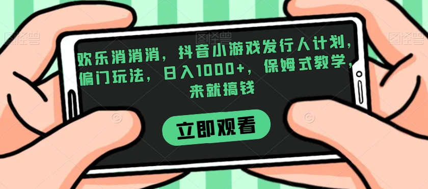 欢乐消消消，抖音小游戏发行人计划，偏门玩法，日入1000+，保姆式教学，来就搞钱-南青云资源库
