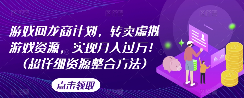 游戏回龙商计划，转卖虚拟游戏资源，实现月入过万！(超详细资源整合方法)-南青云资源库