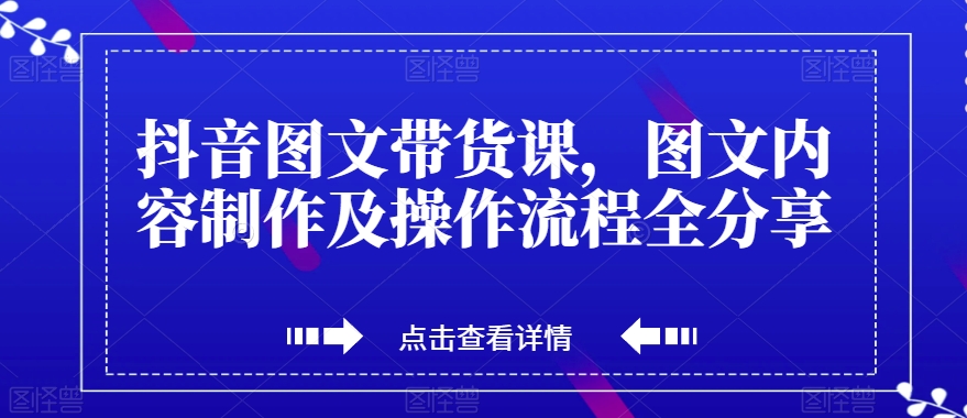 抖音图文带货课，图文内容制作及操作流程全分享-南青云资源库