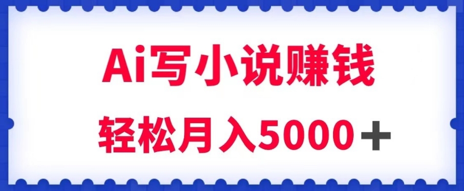 用Ai写原创小说赚钱，每天2-3小时，轻松月入5k＋【揭秘】-南青云资源库