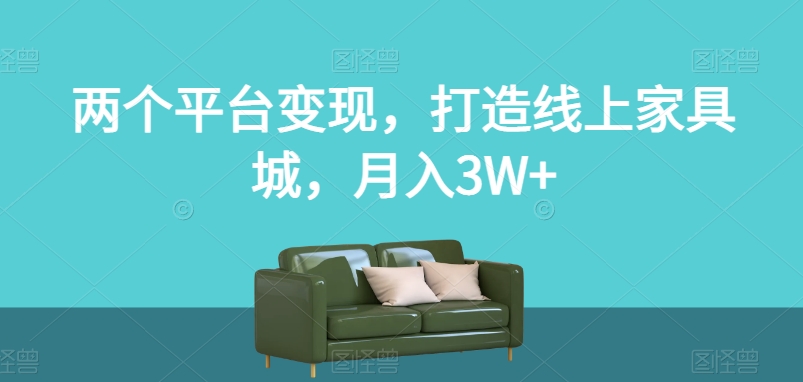 两个平台变现，打造线上家具城，月入3W+【揭秘】-南青云资源库