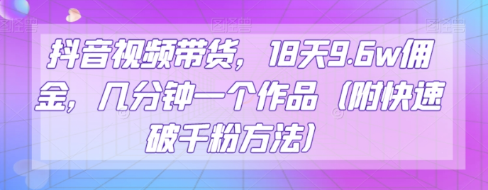 抖音视频带货，18天9.6w佣金，几分钟一个作品（附快速破千粉方法）【揭秘】-南青云资源库
