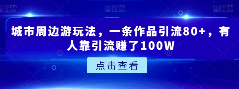 城市周边游玩法，一条作品引流80+，有人靠引流赚了100W【揭秘】-南青云资源库