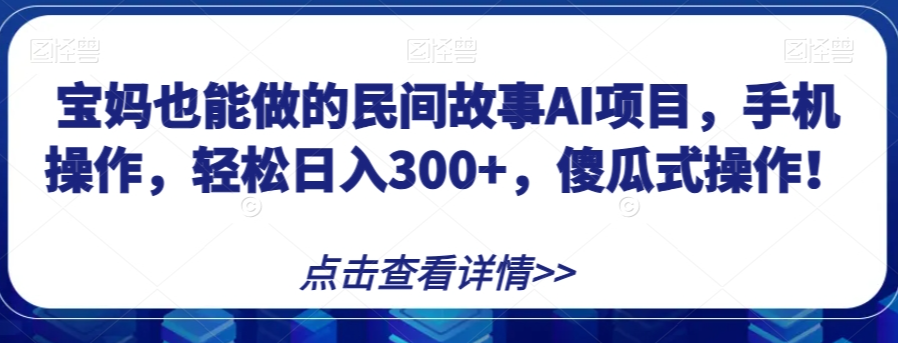 宝妈也能做的民间故事AI项目，手机操作，轻松日入300+，傻瓜式操作！【揭秘】-南青云资源库
