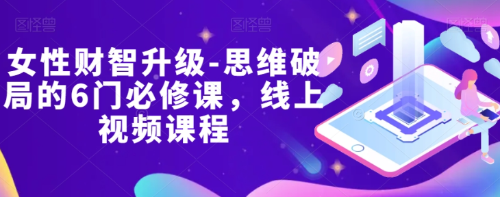 女性财智升级-思维破局的6门必修课，线上视频课程-南青云资源库