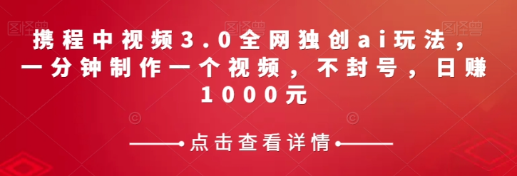 携程中视频3.0全网独创ai玩法，一分钟制作一个视频，不封号，日赚1000元【揭秘】-南青云资源库
