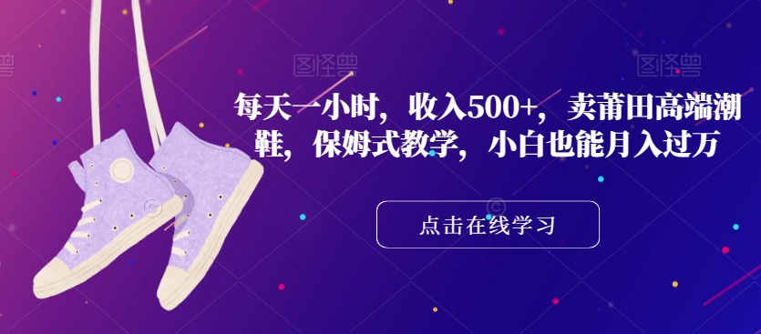 每天一小时，收入500+，卖莆田高端潮鞋，保姆式教学，小白也能月入过万【揭秘】-南青云资源库