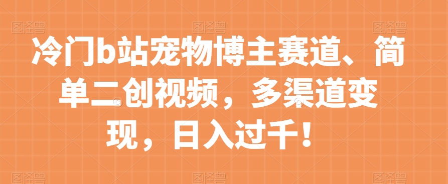 冷门b站宠物博主赛道，简单二创视频，多渠道变现，日入过千！【揭秘】-南青云资源库