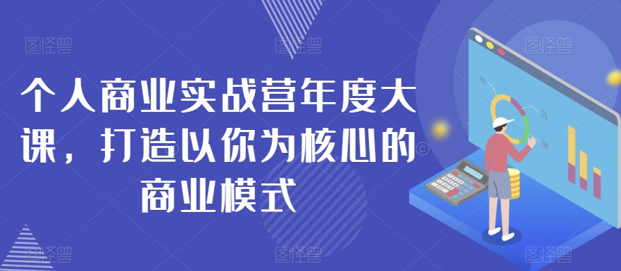 个人商业实战营年度大课，打造以你为核心的商业模式-南青云资源库