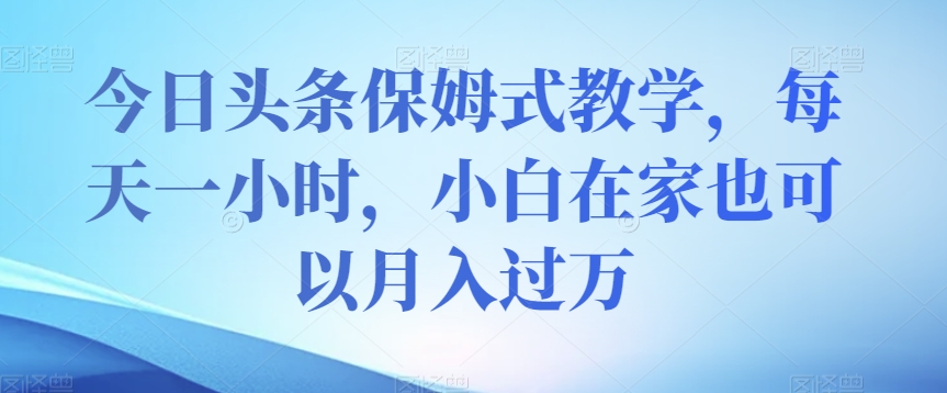 今日头条保姆式教学，每天一小时，小白在家也可以月入过万【揭秘】-南青云资源库