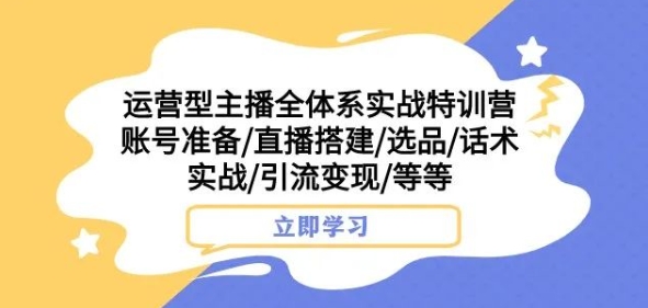 运营型主播全体系实战特训营，账号准备/直播搭建/选品/话术实战/引流变现/等等-南青云资源库