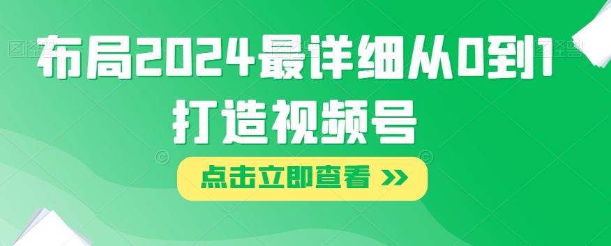 布局2024最详细从0到1打造视频号【揭秘】-南青云资源库
