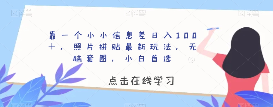 靠一个小小信息差日入100＋，照片拼贴最新玩法，无脑套图，小白首选【揭秘】-南青云资源库