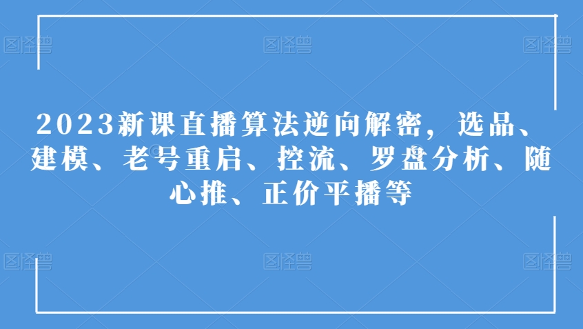 2023新课直播算法逆向解密，选品、建模、老号重启、控流、罗盘分析、随心推、正价平播等-南青云资源库