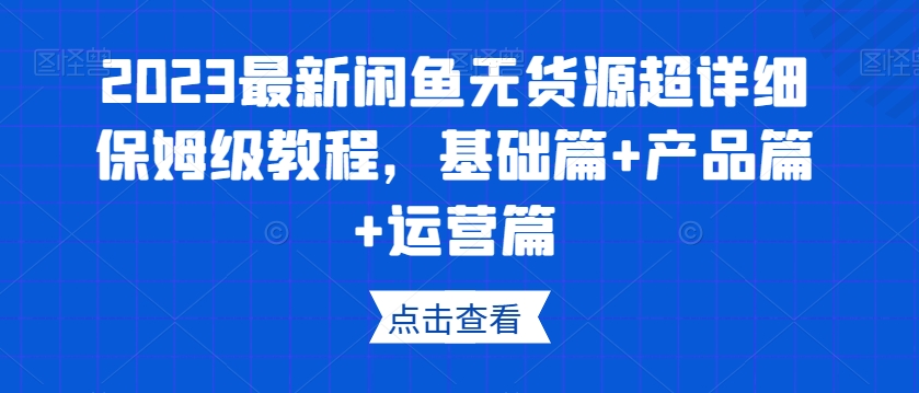 2023最新闲鱼无货源超详细保姆级教程，基础篇+产品篇+运营篇-南青云资源库