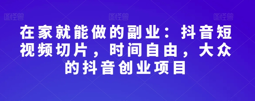 在家就能做的副业：抖音短视频切片，时间自由，大众的抖音创业项目-南青云资源库