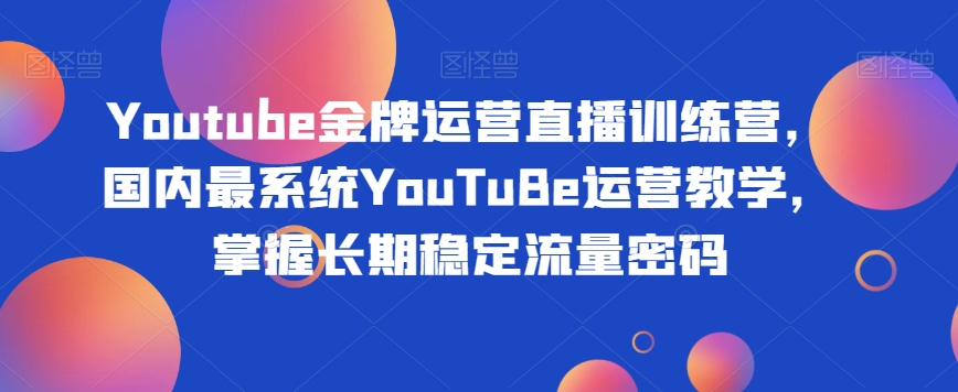 Youtube金牌运营直播训练营，国内最系统YouTuBe运营教学，掌握长期稳定流量密码-南青云资源库