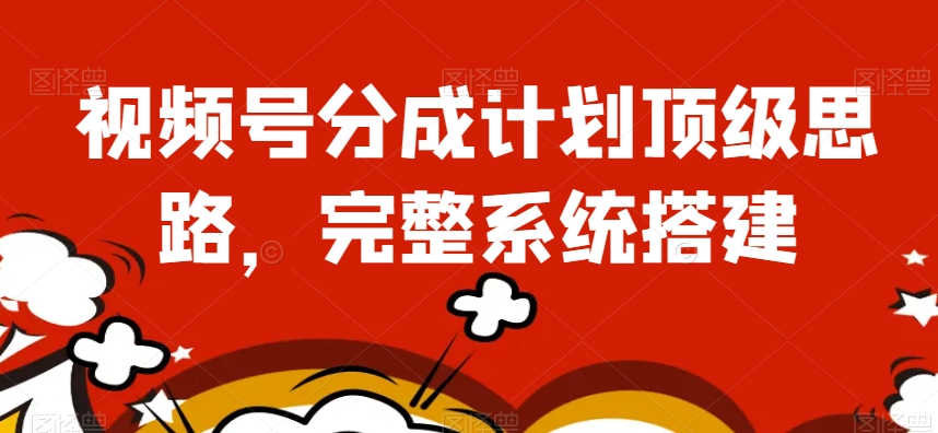 视频号分成计划顶级思路，完整系统搭建【揭秘】-南青云资源库