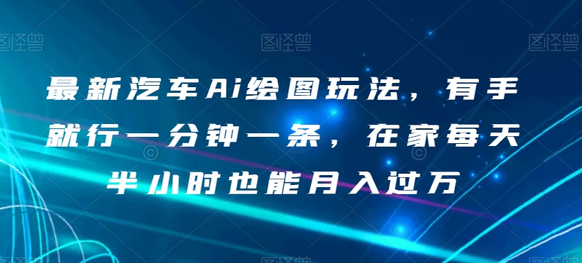 最新汽车Ai绘图玩法，有手就行一分钟一条，在家每天半小时也能月入过万【揭秘】-南青云资源库