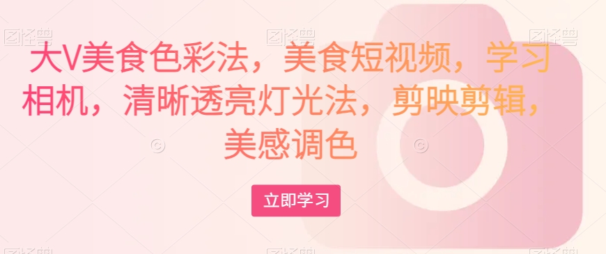 大V美食色彩法，美食短视频，学习相机，清晰透亮灯光法，剪映剪辑，美感调色-南青云资源库