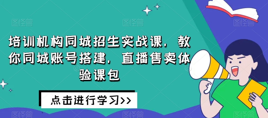 培训机构同城招生实战课，教你同城账号搭建，直播售卖体验课包-南青云资源库