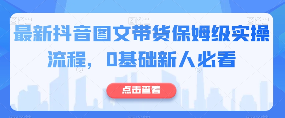 最新抖音图文带货保姆级实操流程，0基础新人必看-南青云资源库