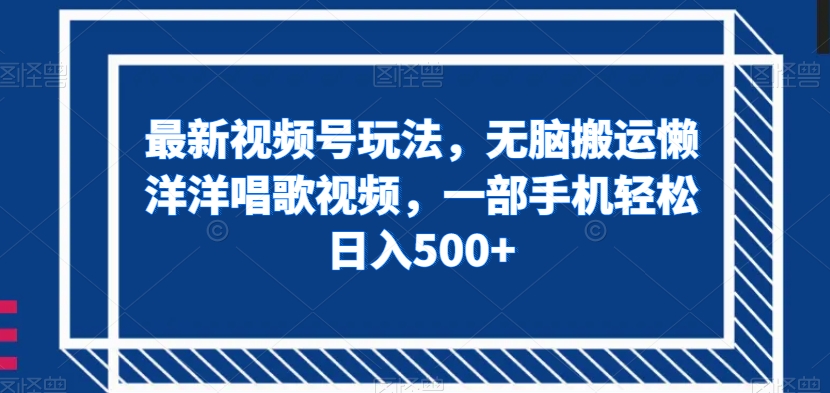 最新视频号玩法，无脑搬运懒洋洋唱歌视频，一部手机轻松日入500+【揭秘】-南青云资源库