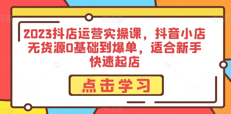 2023抖店运营实操课，抖音小店无货源0基础到爆单，适合新手快速起店-南青云资源库