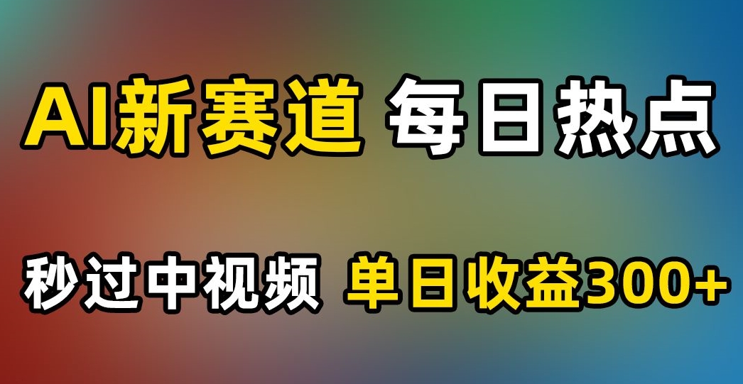 AI新赛道，每日热点，秒过中视频，单日收益300+【揭秘】-南青云资源库