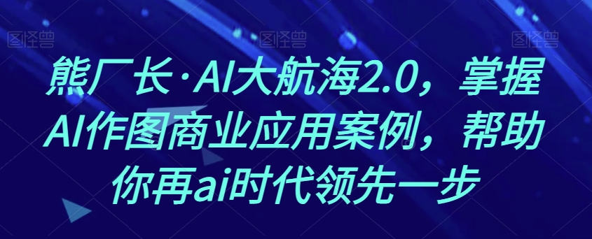 熊厂长·AI大航海2.0，掌握AI作图商业应用案例，帮助你再ai时代领先一步-南青云资源库