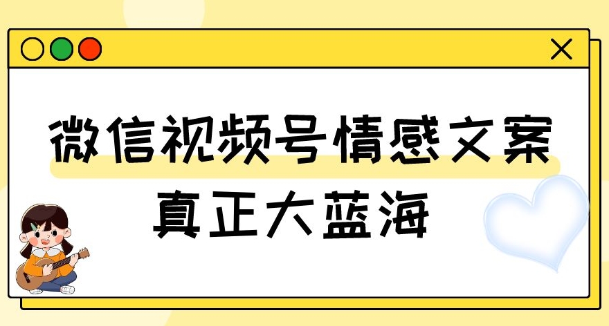 视频号情感文案，真正大蓝海，简单操作，新手小白轻松上手（教程+素材）【揭秘】-南青云资源库