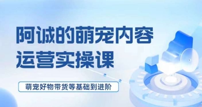 萌宠短视频运营实操课，​萌宠好物带货基础到进阶-南青云资源库