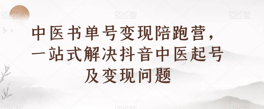 中医书单号变现陪跑营，一站式解决抖音中医起号及变现问题-南青云资源库