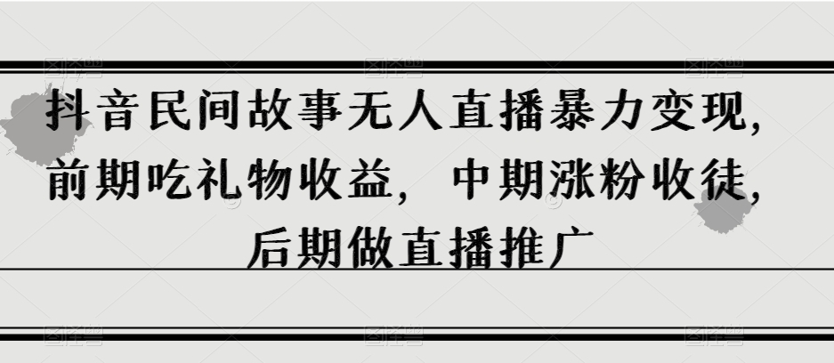 抖音民间故事无人直播暴力变现，前期吃礼物收益，中期涨粉收徒，后期做直播推广【揭秘】-南青云资源库