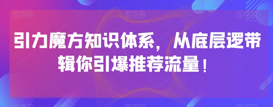 引力魔方知识体系，从底层逻‮带辑‬你引爆‮荐推‬流量！-南青云资源库