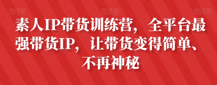 素人IP带货训练营，全平台最强带货IP，让带货变得简单、不再神秘-南青云资源库