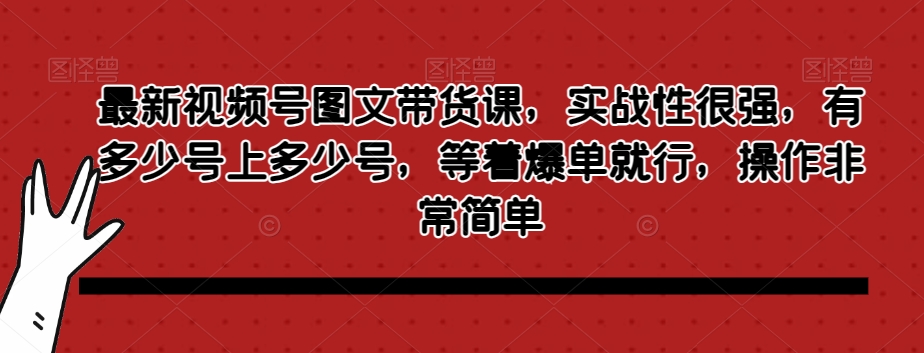 最新视频号图文带货课，实战性很强，有多少号上多少号，等着爆单就行，操作非常简单-南青云资源库
