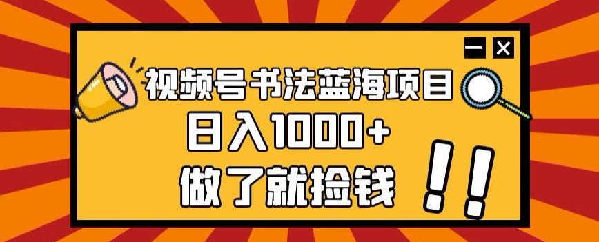 视频号书法蓝海项目，玩法简单，日入1000+【揭秘】-南青云资源库