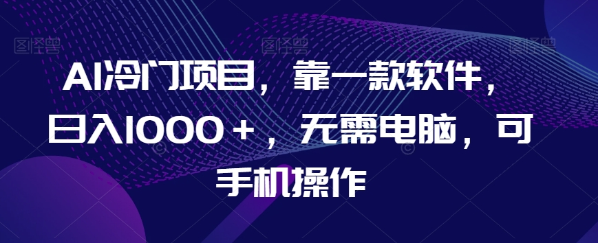 AI冷门项目，靠一款软件，日入1000＋，无需电脑，可手机操作【揭秘】-南青云资源库
