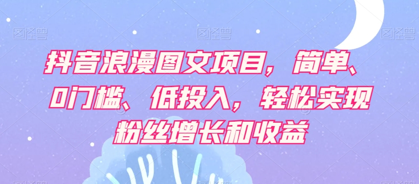 抖音浪漫图文项目，简单、0门槛、低投入，轻松实现粉丝增长和收益-南青云资源库