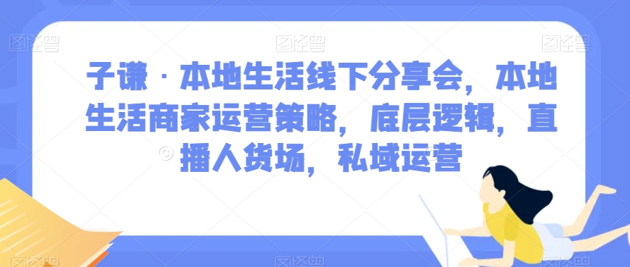 子谦·本地生活线下分享会，本地生活商家运营策略，底层逻辑，直播人货场，私域运营-南青云资源库