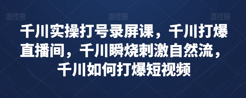 千川实操打号录屏课，千川打爆直播间，千川瞬烧刺激自然流，千川如何打爆短视频-南青云资源库