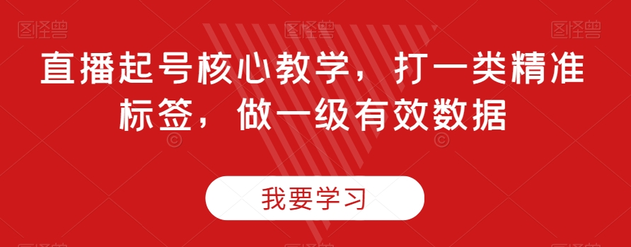 直播起号核心教学，打一类精准标签，做一级有效数据-南青云资源库