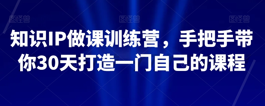 知识IP做课训练营，手把手带你30天打造一门自己的课程-南青云资源库