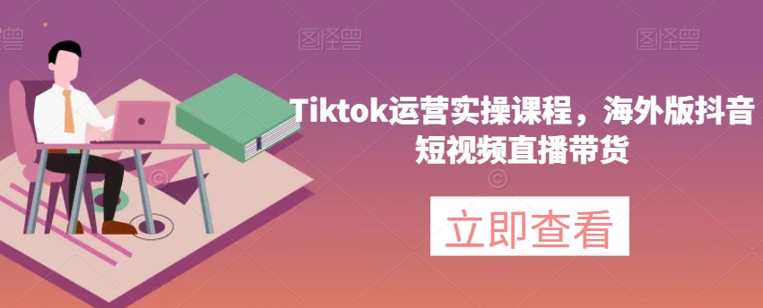 Tiktok运营实操课程，海外版抖音短视频直播带货-南青云资源库