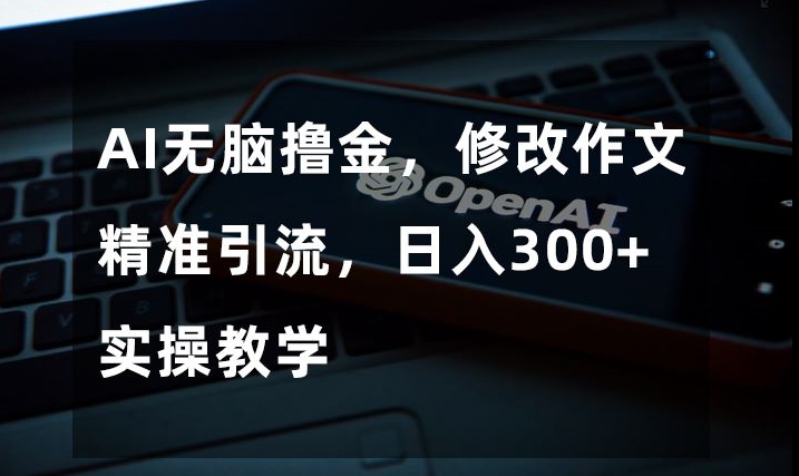 AI无脑撸金，修改作文精准引流，日入300+，实操教学【揭秘】-南青云资源库
