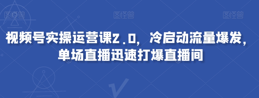 视频号实操运营课2.0，冷启动流量爆发，单场直播迅速打爆直播间-南青云资源库