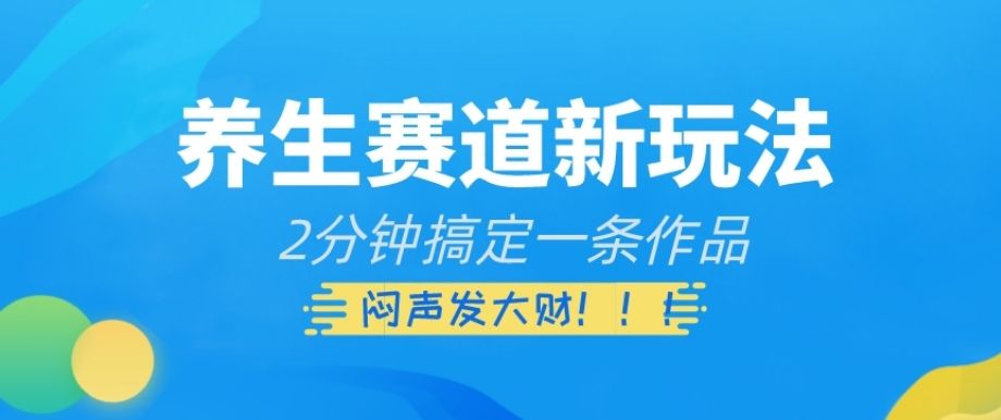 养生赛道新玩法，2分钟搞定一条作品，闷声发大财【揭秘】-南青云资源库
