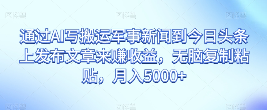通过AI写搬运军事新闻到今日头条上发布文章来赚收益，无脑复制粘贴，月入5000+【揭秘】-南青云资源库