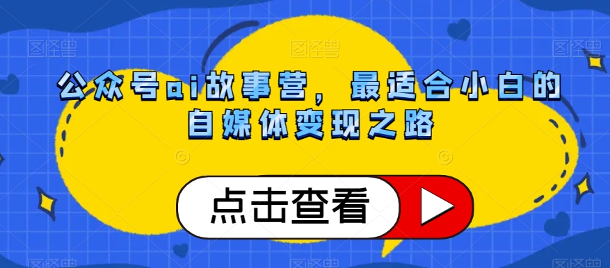 公众号ai故事营，最适合小白的自媒体变现之路-南青云资源库